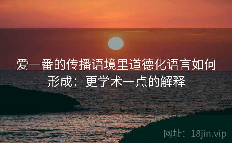 爱一番的传播语境里道德化语言如何形成:更学术一点的解释 爱一番的传播语境里道德化语言如何形成:更学术一点的解释