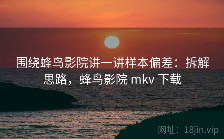 围绕蜂鸟影院讲一讲样本偏差：拆解思路，蜂鸟影院 mkv 下载