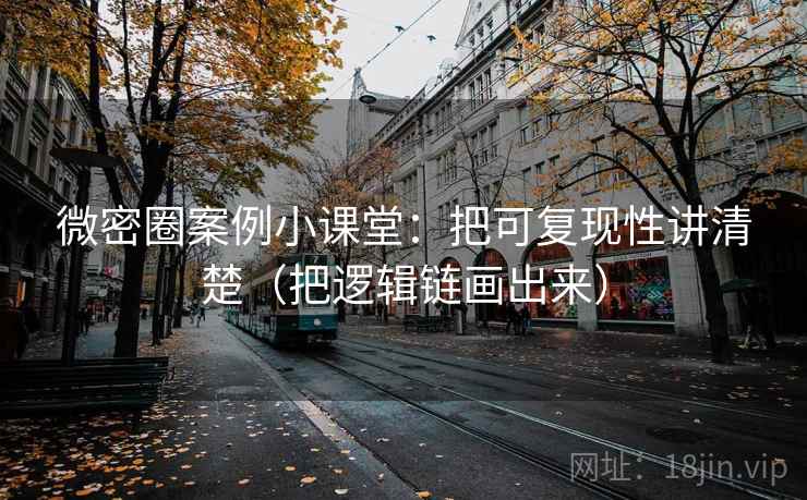 微密圈案例小课堂：把可复现性讲清楚（把逻辑链画出来）