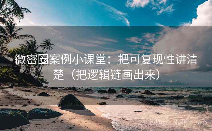 微密圈案例小课堂：把可复现性讲清楚（把逻辑链画出来）