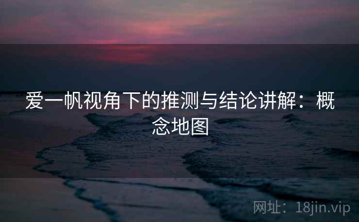 爱一帆视角下的推测与结论讲解：概念地图