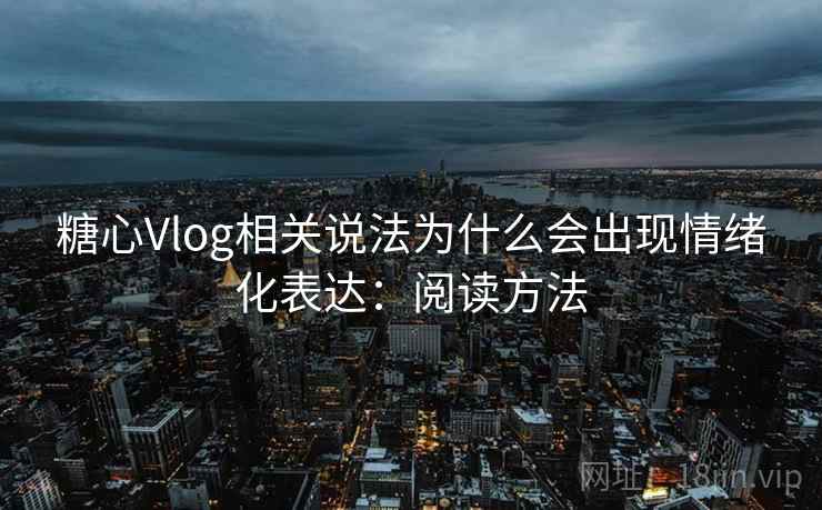 糖心Vlog相关说法为什么会出现情绪化表达：阅读方法