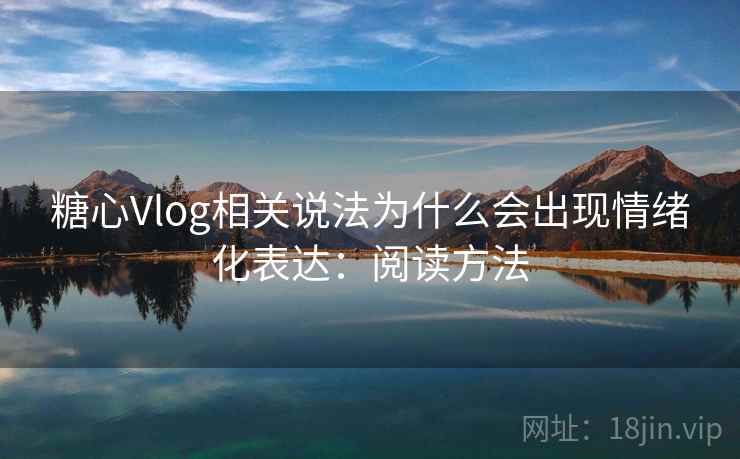 糖心Vlog相关说法为什么会出现情绪化表达：阅读方法