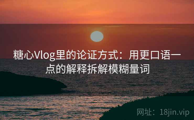 糖心Vlog里的论证方式：用更口语一点的解释拆解模糊量词