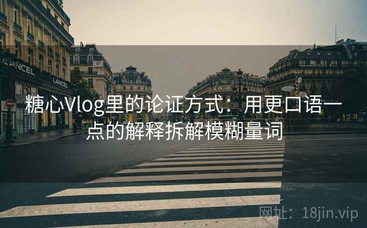 糖心Vlog里的论证方式：用更口语一点的解释拆解模糊量词