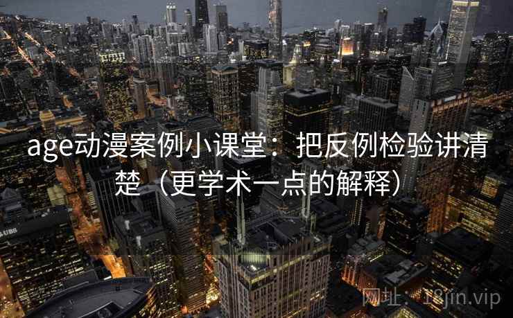 age动漫案例小课堂：把反例检验讲清楚（更学术一点的解释）