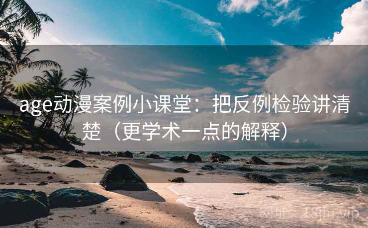 age动漫案例小课堂：把反例检验讲清楚（更学术一点的解释）