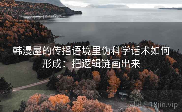 韩漫屋的传播语境里伪科学话术如何形成：把逻辑链画出来