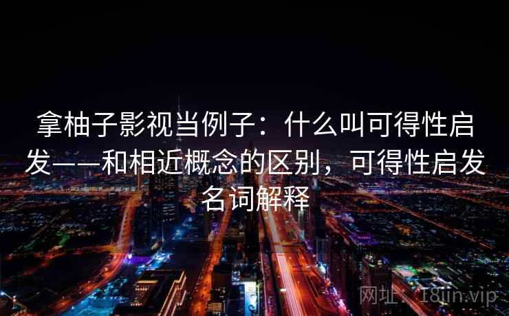 拿柚子影视当例子：什么叫可得性启发——和相近概念的区别，可得性启发名词解释