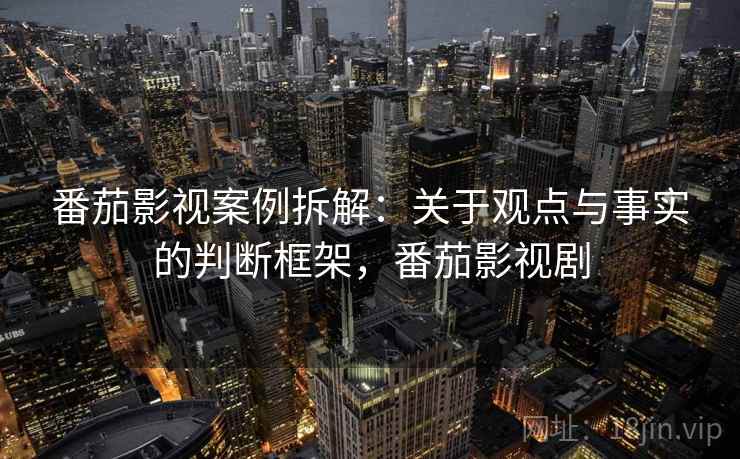 番茄影视案例拆解：关于观点与事实的判断框架，番茄影视剧