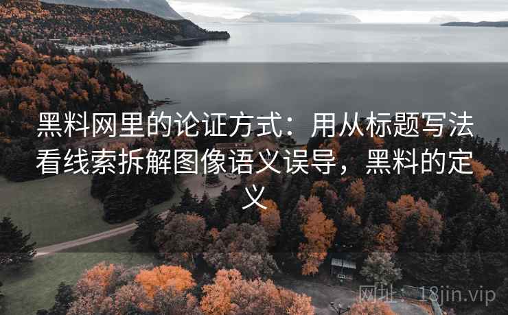 黑料网里的论证方式：用从标题写法看线索拆解图像语义误导，黑料的定义