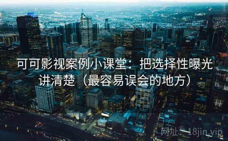 可可影视案例小课堂：把选择性曝光讲清楚（最容易误会的地方）