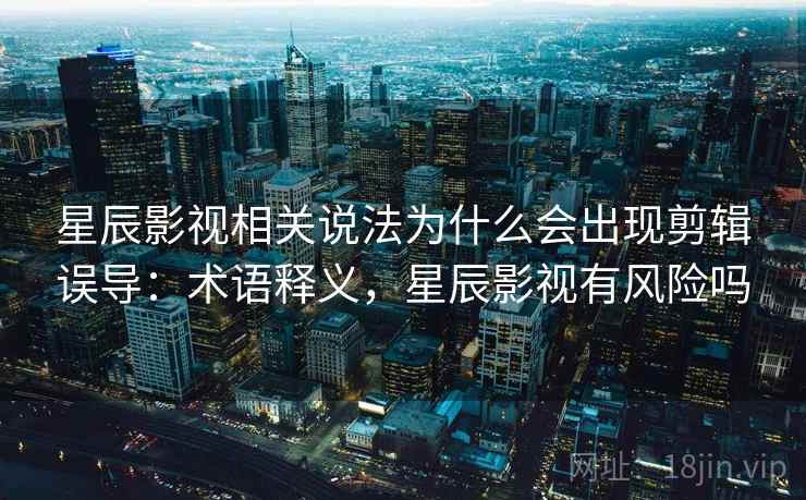 星辰影视相关说法为什么会出现剪辑误导：术语释义，星辰影视有风险吗
