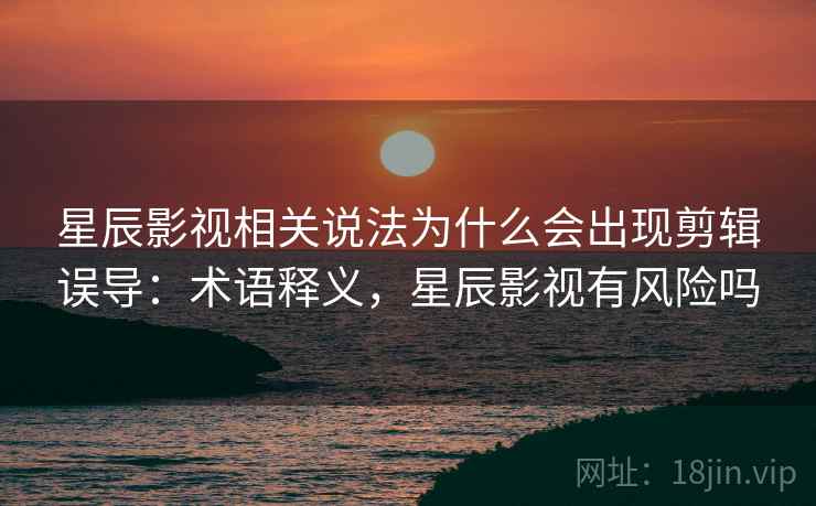 星辰影视相关说法为什么会出现剪辑误导：术语释义，星辰影视有风险吗