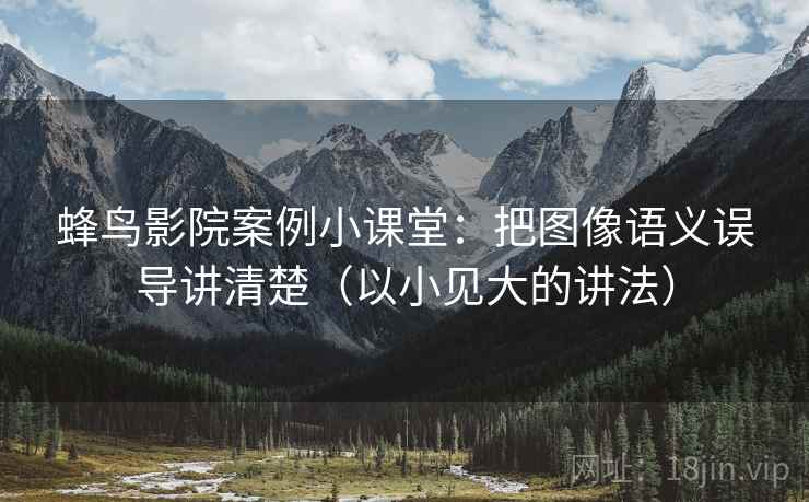 蜂鸟影院案例小课堂：把图像语义误导讲清楚（以小见大的讲法）