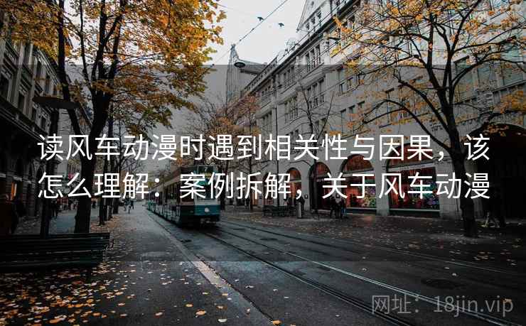 读风车动漫时遇到相关性与因果，该怎么理解：案例拆解，关于风车动漫