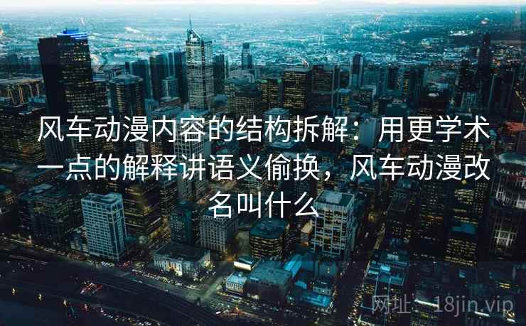风车动漫内容的结构拆解：用更学术一点的解释讲语义偷换，风车动漫改名叫什么
