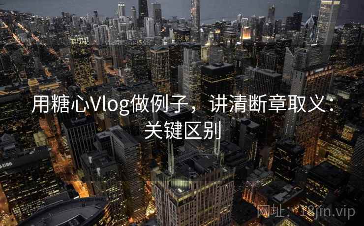 用糖心Vlog做例子，讲清断章取义：关键区别