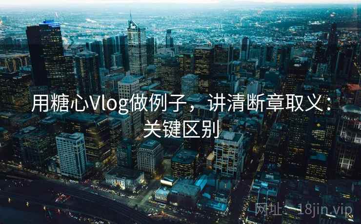用糖心Vlog做例子，讲清断章取义：关键区别
