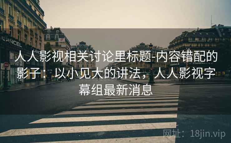 人人影视相关讨论里标题-内容错配的影子：以小见大的讲法，人人影视字幕组最新消息