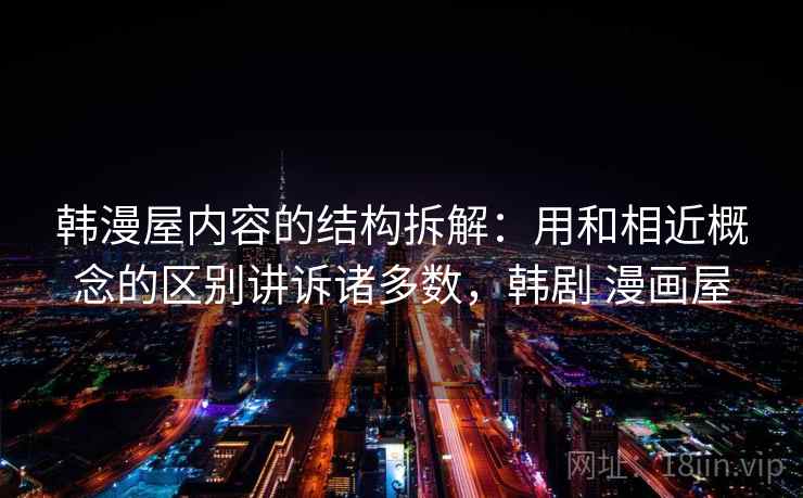 韩漫屋内容的结构拆解：用和相近概念的区别讲诉诸多数，韩剧 漫画屋