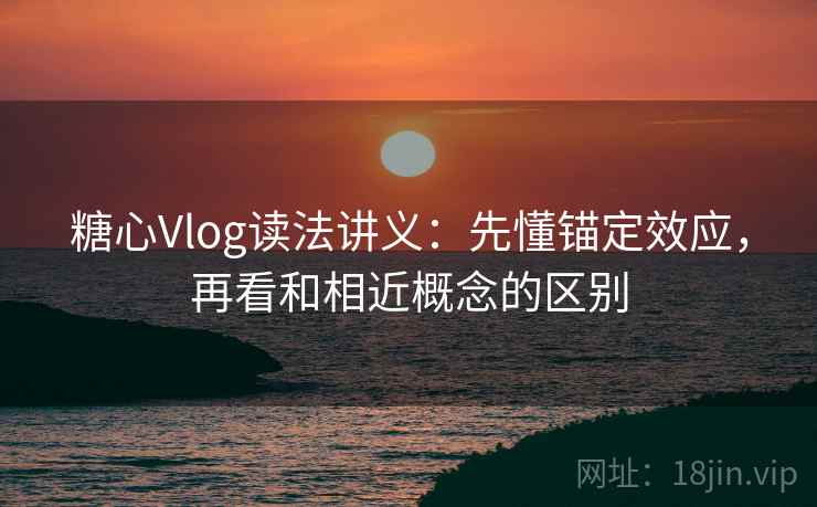 糖心Vlog读法讲义：先懂锚定效应，再看和相近概念的区别