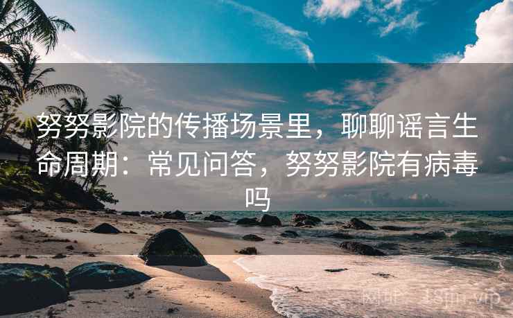 努努影院的传播场景里，聊聊谣言生命周期：常见问答，努努影院有病毒吗