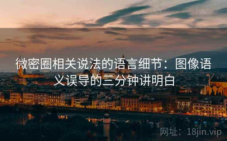 微密圈相关说法的语言细节：图像语义误导的三分钟讲明白