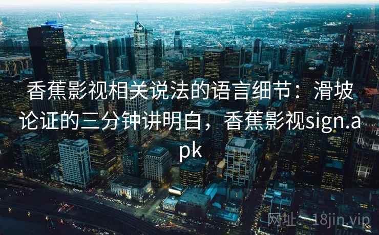 香蕉影视相关说法的语言细节：滑坡论证的三分钟讲明白，香蕉影视sign.apk