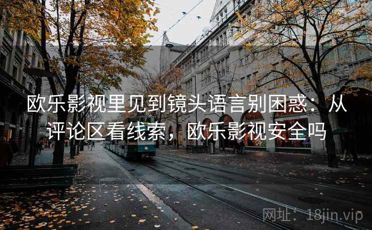 欧乐影视里见到镜头语言别困惑：从评论区看线索，欧乐影视安全吗