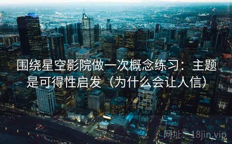 围绕星空影院做一次概念练习：主题是可得性启发（为什么会让人信）