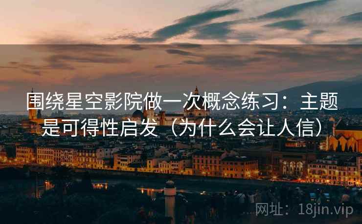 围绕星空影院做一次概念练习：主题是可得性启发（为什么会让人信）