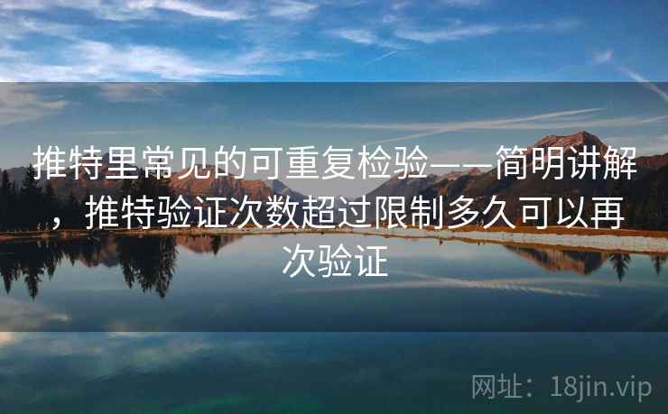 推特里常见的可重复检验——简明讲解，推特验证次数超过限制多久可以再次验证