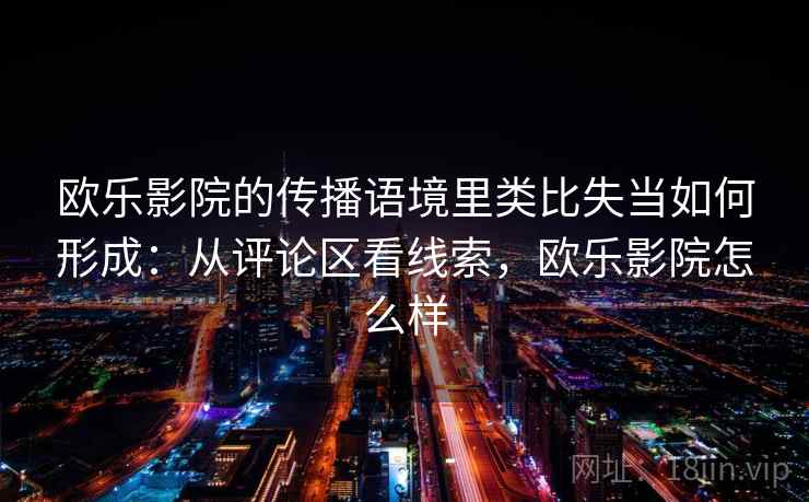 欧乐影院的传播语境里类比失当如何形成：从评论区看线索，欧乐影院怎么样