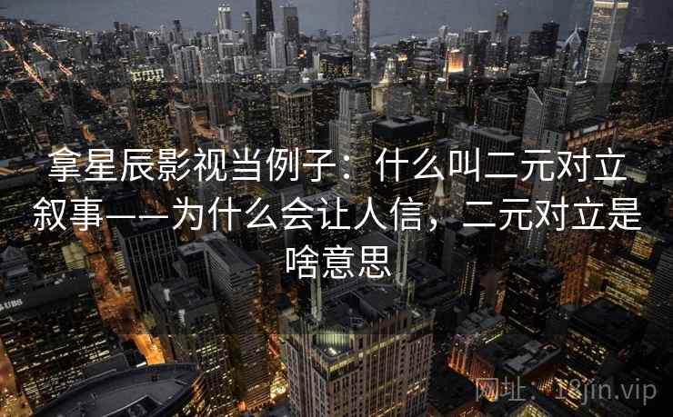 拿星辰影视当例子：什么叫二元对立叙事——为什么会让人信，二元对立是啥意思