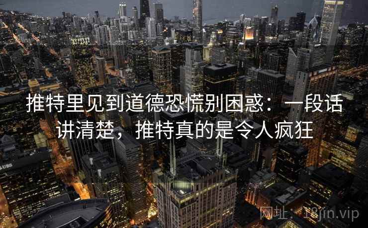推特里见到道德恐慌别困惑：一段话讲清楚，推特真的是令人疯狂