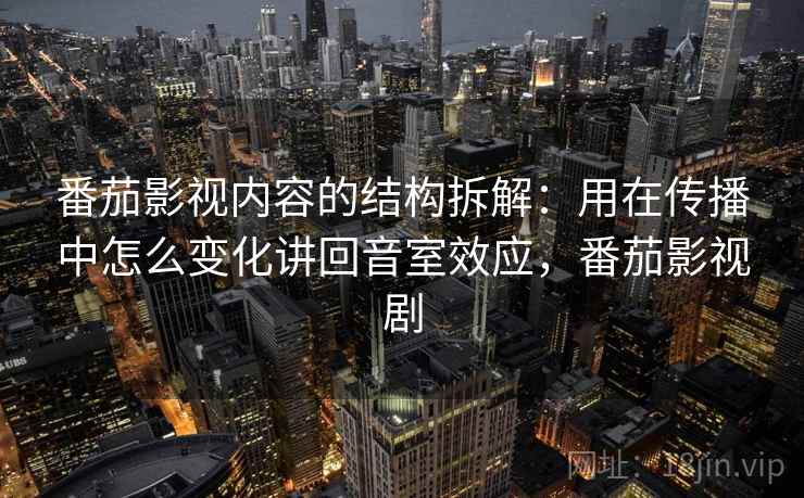番茄影视内容的结构拆解：用在传播中怎么变化讲回音室效应，番茄影视剧