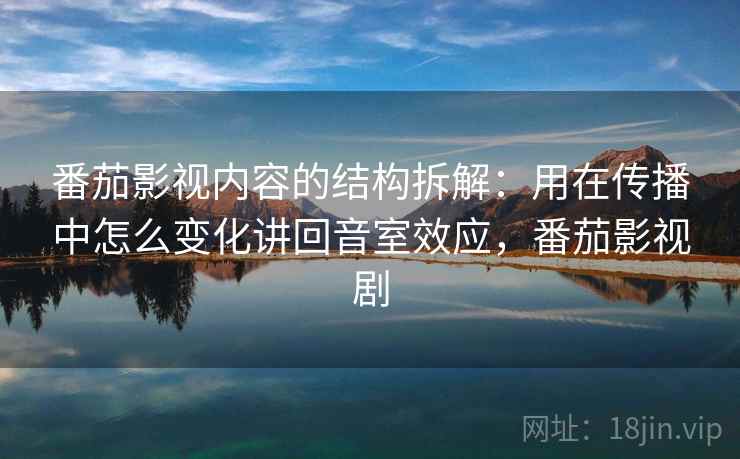 番茄影视内容的结构拆解：用在传播中怎么变化讲回音室效应，番茄影视剧