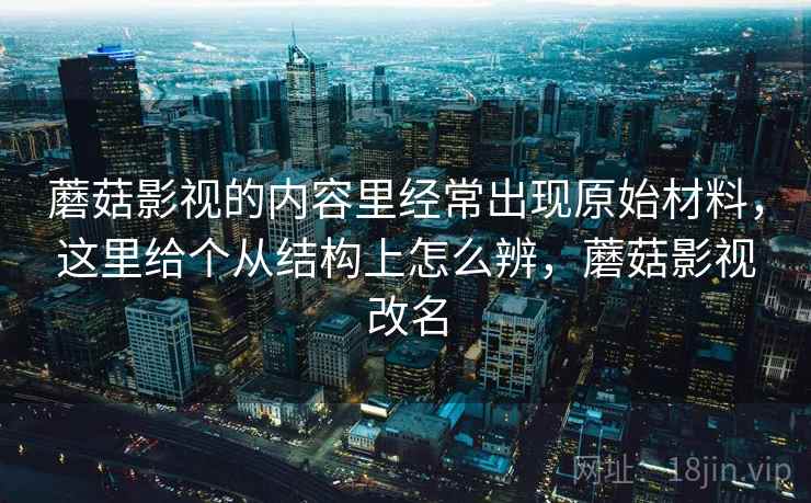 蘑菇影视的内容里经常出现原始材料，这里给个从结构上怎么辨，蘑菇影视改名