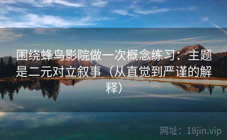 围绕蜂鸟影院做一次概念练习：主题是二元对立叙事（从直觉到严谨的解释）