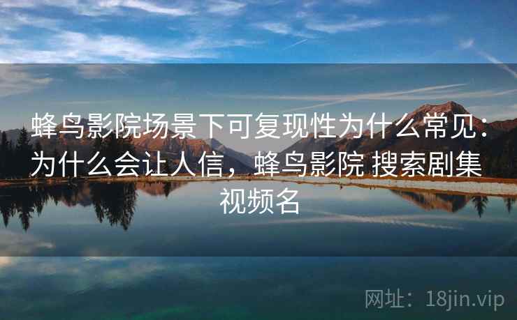 蜂鸟影院场景下可复现性为什么常见：为什么会让人信，蜂鸟影院 搜索剧集 视频名