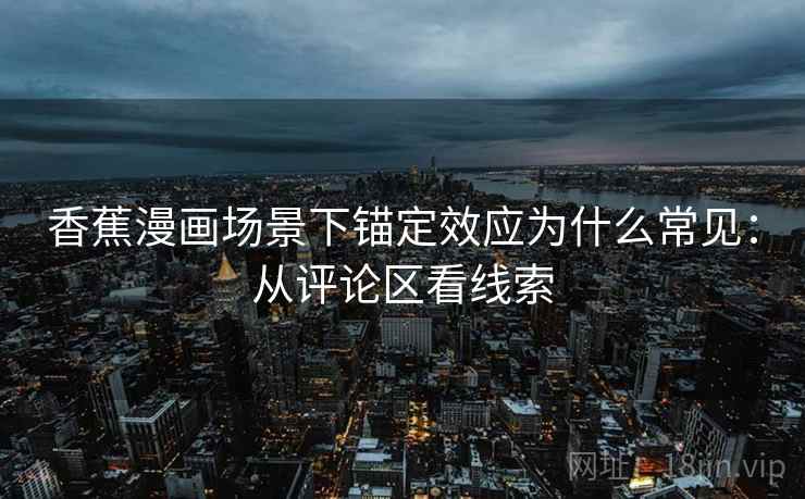香蕉漫画场景下锚定效应为什么常见:从评论区看线索 香蕉漫画场景下锚定效应为什么常见:从评论区看线索
