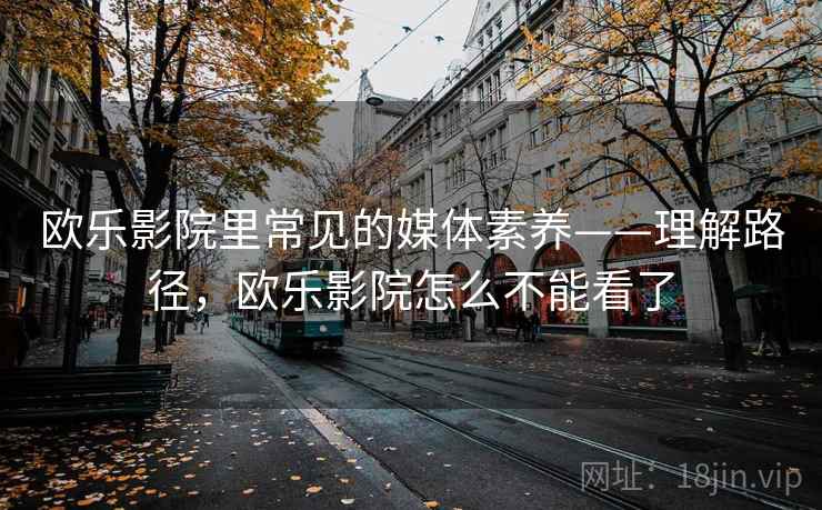 欧乐影院里常见的媒体素养——理解路径，欧乐影院怎么不能看了