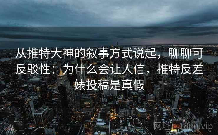 从推特大神的叙事方式说起，聊聊可反驳性：为什么会让人信，推特反差婊投稿是真假