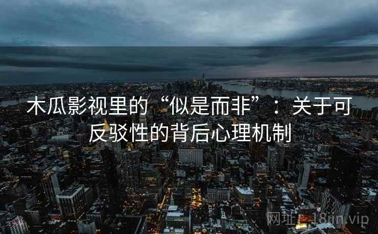 木瓜影视里的“似是而非”：关于可反驳性的背后心理机制