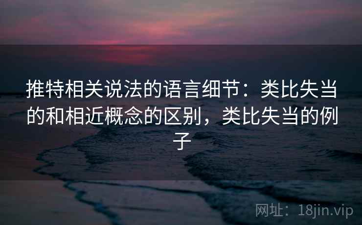 推特相关说法的语言细节：类比失当的和相近概念的区别，类比失当的例子