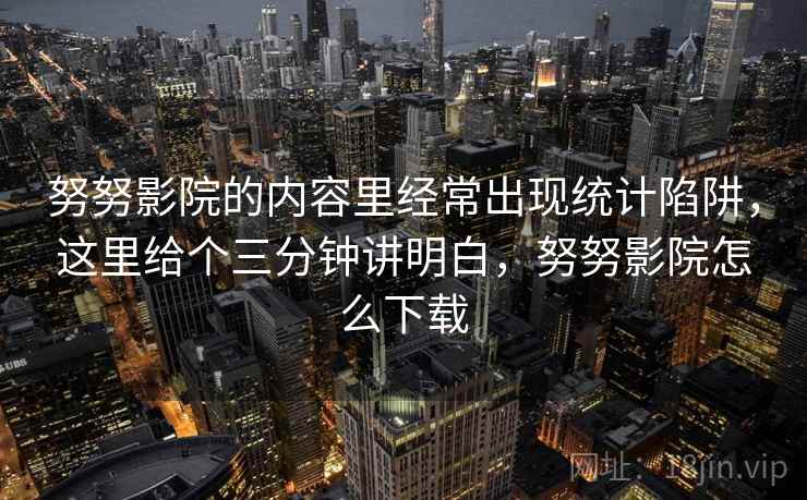 努努影院的内容里经常出现统计陷阱,这里给个三分钟讲明白,努努影院怎么下载 努努影院的内容里经常出现统计陷阱,这里给个三分钟讲明白,努努影院怎么下载