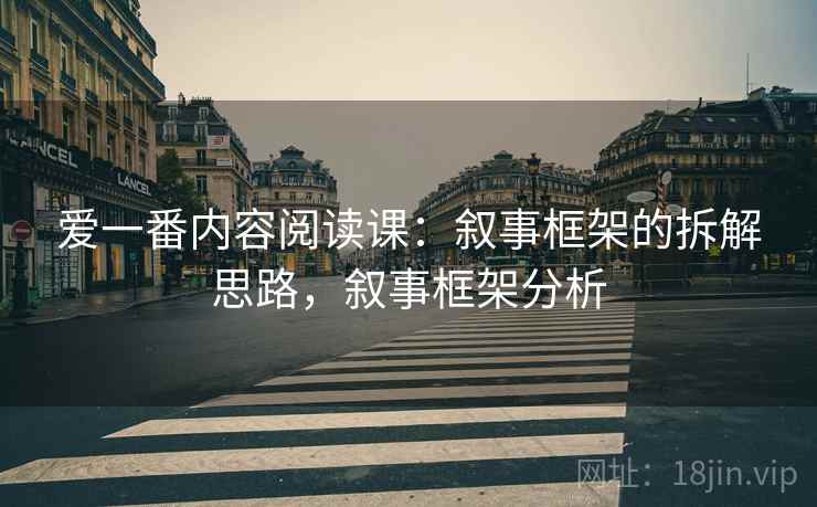 爱一番内容阅读课：叙事框架的拆解思路，叙事框架分析