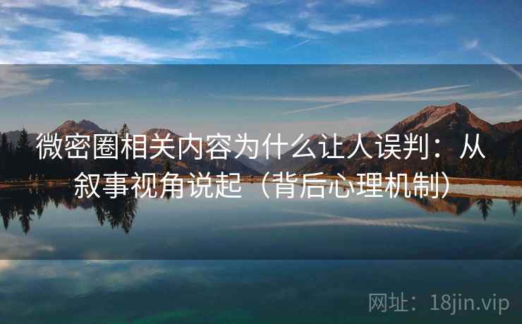 微密圈相关内容为什么让人误判：从叙事视角说起（背后心理机制）