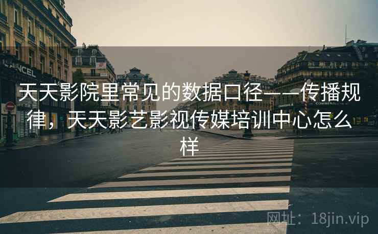 天天影院里常见的数据口径——传播规律，天天影艺影视传媒培训中心怎么样